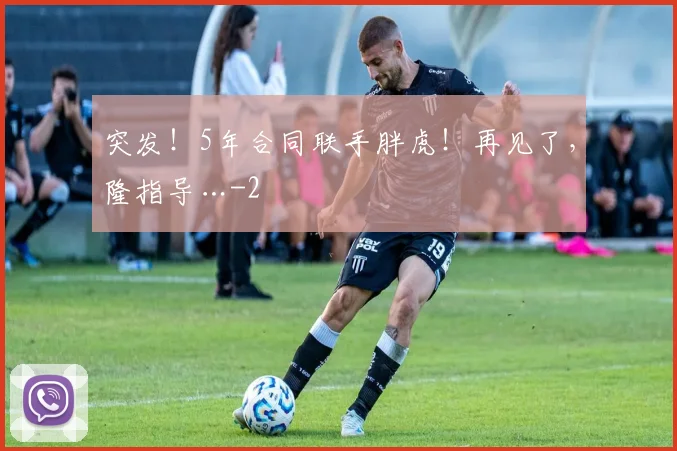 突发！5年合同联手胖虎！再见了，隆指导…
