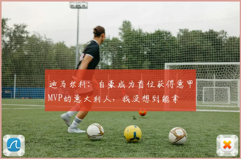 迪马尔科：自豪成为首位获得意甲MVP的意大利人，我没想到能拿