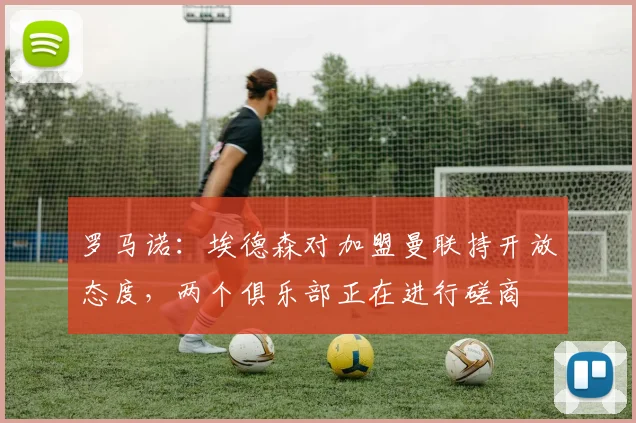 罗马诺：埃德森对加盟曼联持开放态度，两个俱乐部正在进行磋商