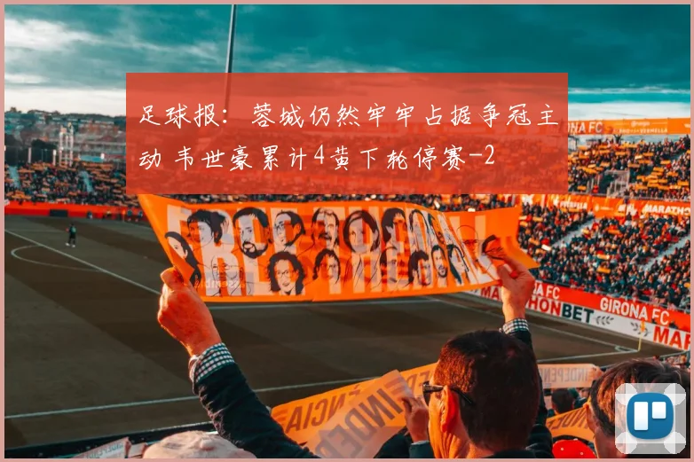 足球报：蓉城仍然牢牢占据争冠主动 韦世豪累计4黄下轮停赛