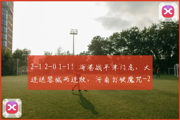 2-1 2-0 1-1！海港战平津门虎，大连送蓉城两连败，河南打破魔咒