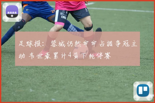 足球报：蓉城仍然牢牢占据争冠主动 韦世豪累计4黄下轮停赛