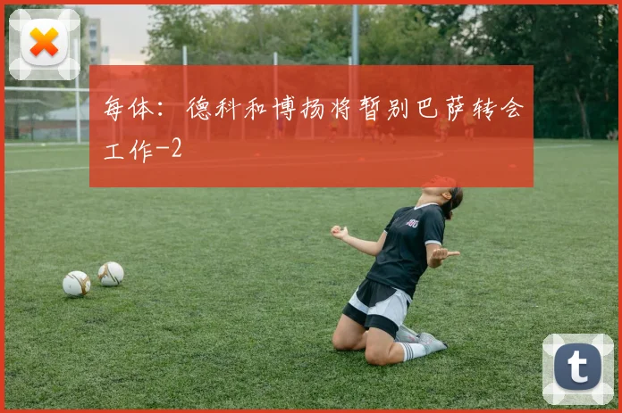 每体:德科和博扬将暂别巴萨转会工作