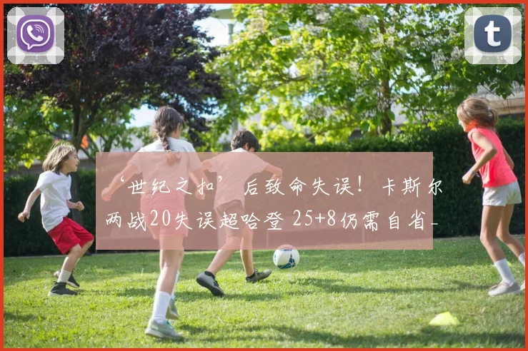 ‘世纪之扣’后致命失误！卡斯尔两战20失误超哈登 25+8仍需自省_1