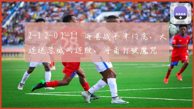 2-1 2-0 1-1！海港战平津门虎，大连送蓉城两连败，河南打破魔咒