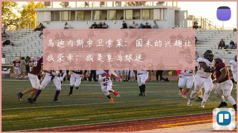 乌迪内斯中卫索莱:国米的兴趣让我荣幸;我是皇马球迷