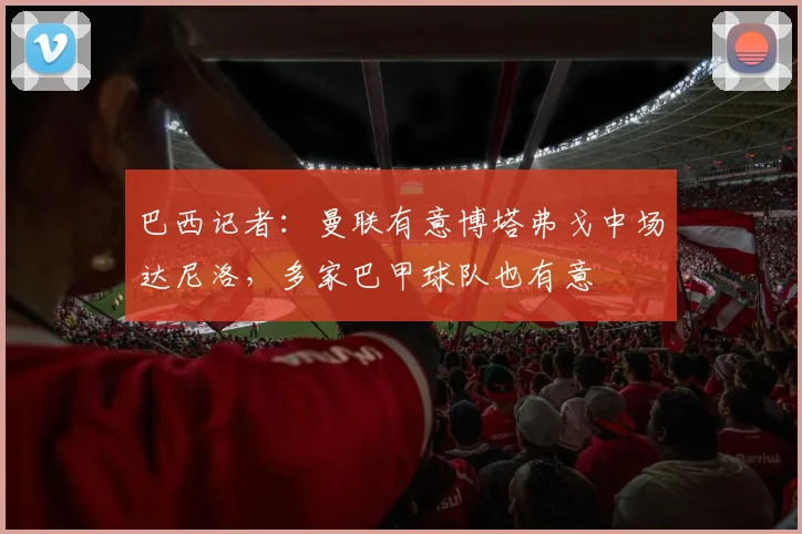 巴西记者：曼联有意博塔弗戈中场达尼洛，多家巴甲球队也有意