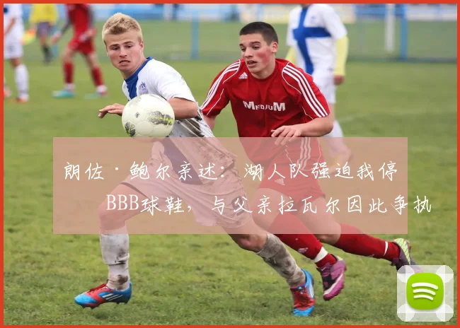 朗佐·鲍尔亲述：湖人队强迫我停穿BBB球鞋，与父亲拉瓦尔因此争执_1