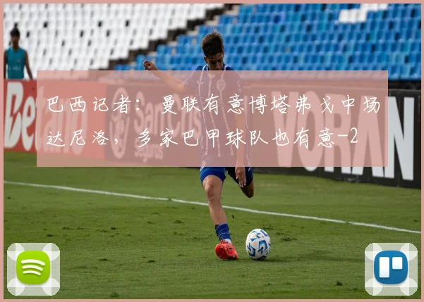 巴西记者：曼联有意博塔弗戈中场达尼洛，多家巴甲球队也有意