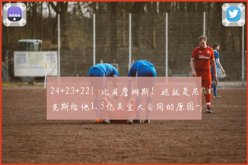24+23+22!比肩詹姆斯!这就是尼克斯给他1.5亿美金大合同的原因