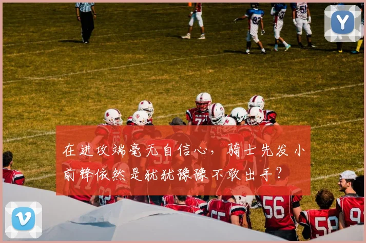 在进攻端毫无自信心，骑士先发小前锋依然是犹犹豫豫不敢出手？