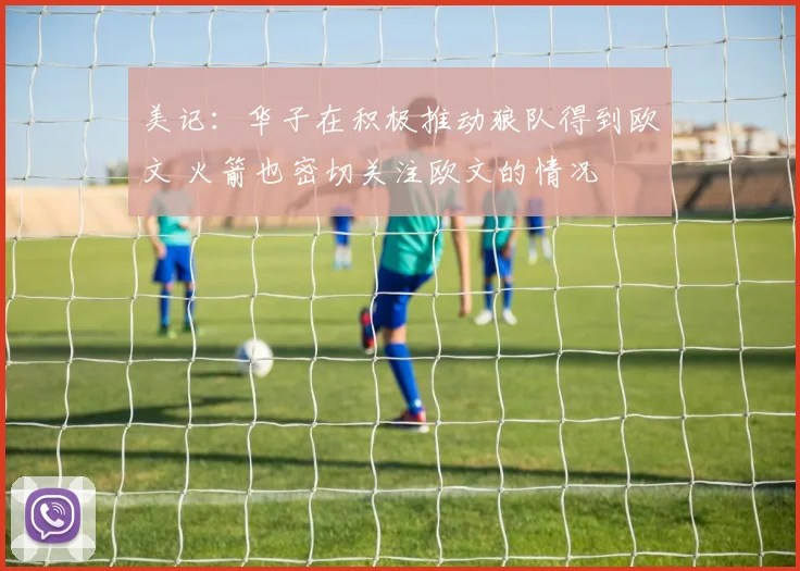 美记:华子在积极推动狼队得到欧文 火箭也密切关注欧文的情况