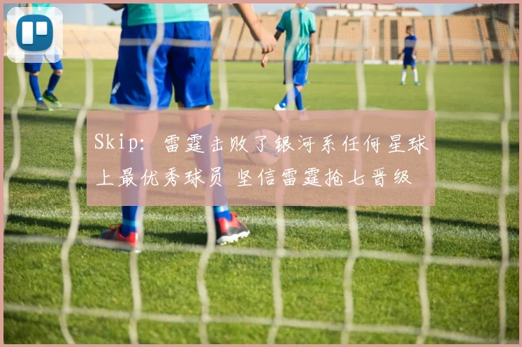 Skip：雷霆击败了银河系任何星球上最优秀球员 坚信雷霆抢七晋级