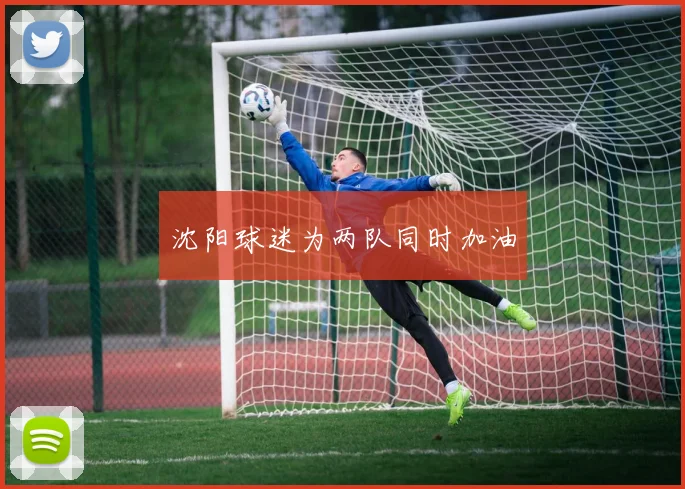 沈阳球迷为两队同时加油
