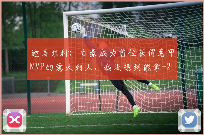 迪马尔科：自豪成为首位获得意甲MVP的意大利人，我没想到能拿