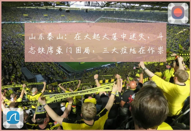 山东泰山:在大起大落中迷失,斗志缺席豪门困局,三大症结在作祟