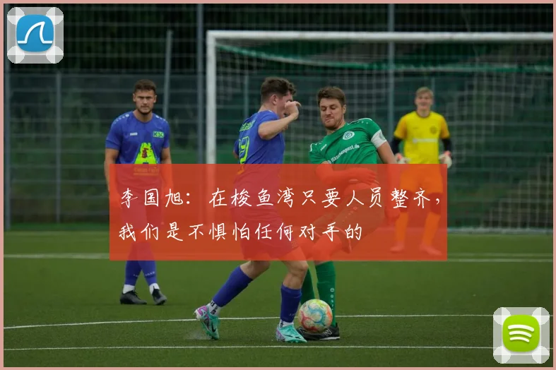 李国旭：在梭鱼湾只要人员整齐，我们是不惧怕任何对手的