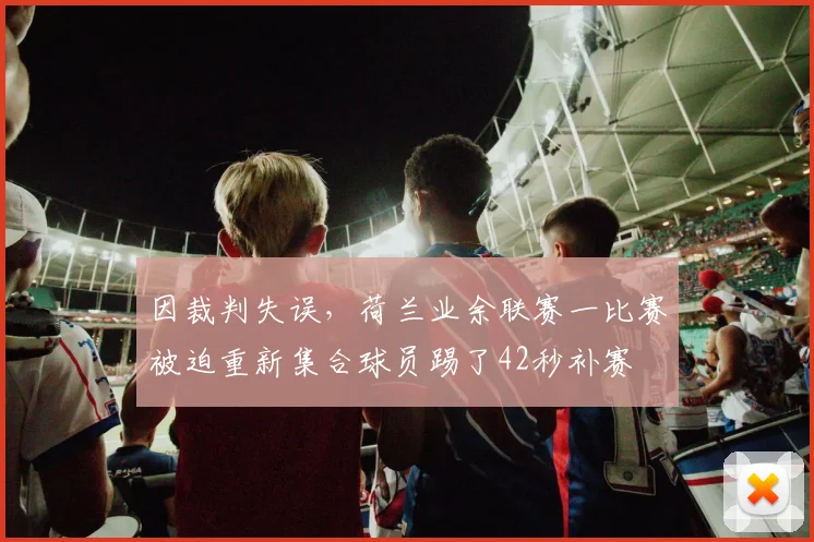 因裁判失误,荷兰业余联赛一比赛被迫重新集合球员踢了42秒补赛