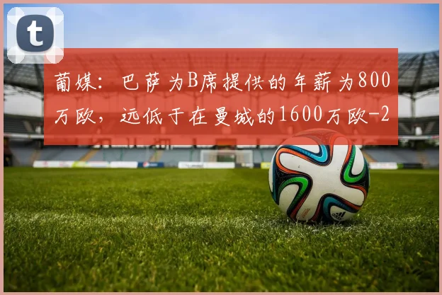 葡媒:巴萨为B席提供的年薪为800万欧,远低于在曼城的1600万欧
