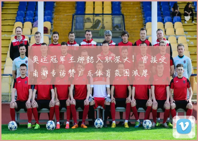 奥运冠军王柳懿入职深大!曾接受南都专访赞广东体育氛围浓厚