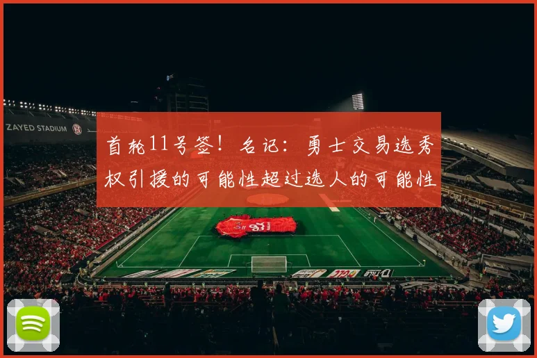 首轮11号签!名记:勇士交易选秀权引援的可能性超过选人的可能性