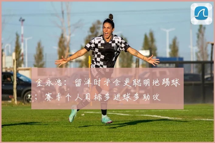 金永浩：留洋时学会更聪明地踢球；赛季个人目标多进球多助攻
