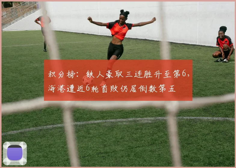 积分榜：铁人豪取三连胜升至第6，海港遭近6轮首败仍居倒数第五