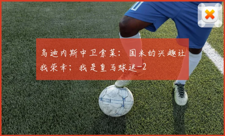 乌迪内斯中卫索莱:国米的兴趣让我荣幸;我是皇马球迷