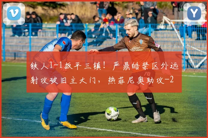 铁人1-1扳平三镇！严鼎皓禁区外远射攻破旧主大门，热菲尼奥助攻