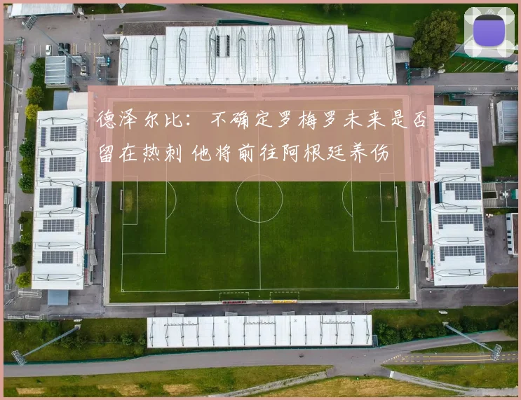 德泽尔比：不确定罗梅罗未来是否留在热刺 他将前往阿根廷养伤