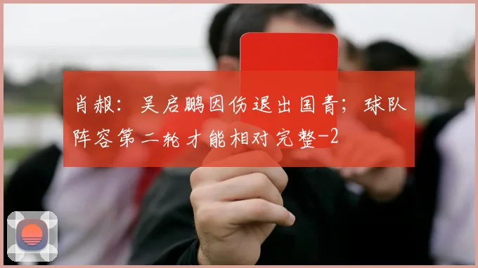 肖赧：吴启鹏因伤退出国青；球队阵容第二轮才能相对完整