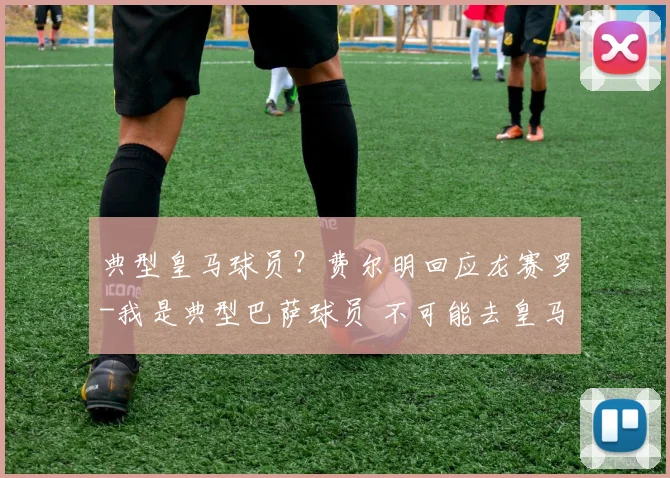 典型皇马球员？费尔明回应龙赛罗-我是典型巴萨球员 不可能去皇马