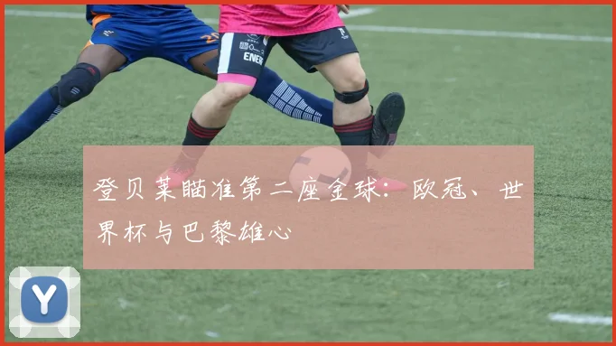 登贝莱瞄准第二座金球：欧冠、世界杯与巴黎雄心