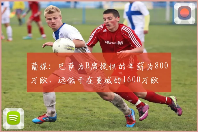 葡媒：巴萨为B席提供的年薪为800万欧，远低于在曼城的1600万欧