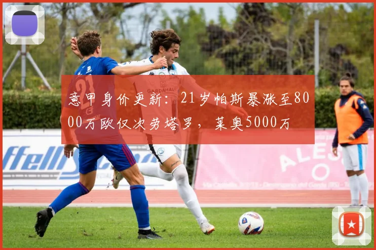 意甲身价更新：21岁帕斯暴涨至8000万欧仅次劳塔罗，莱奥5000万