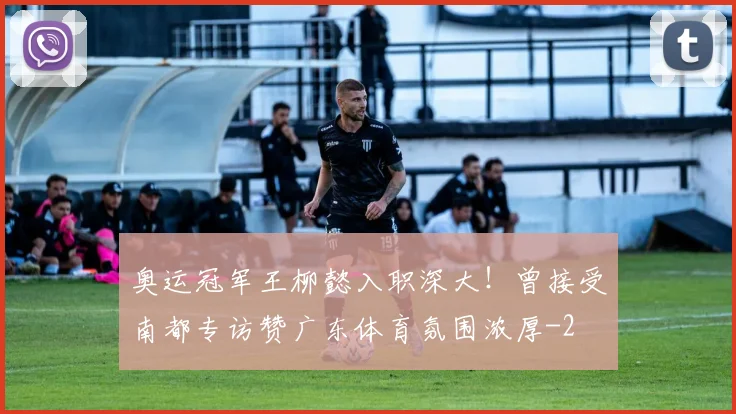 奥运冠军王柳懿入职深大!曾接受南都专访赞广东体育氛围浓厚