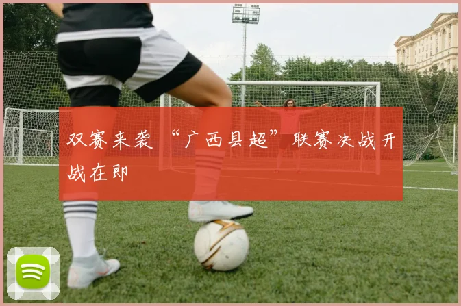 双赛来袭 “广西县超”联赛决战开战在即