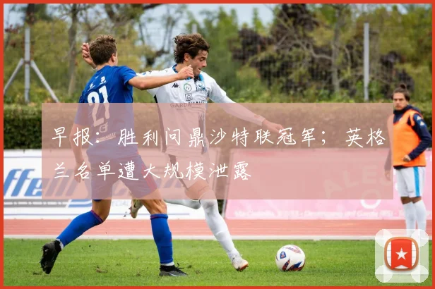 早报:胜利问鼎沙特联冠军;英格兰名单遭大规模泄露