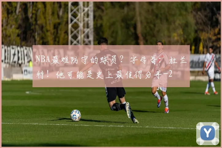 NBA最难防守的球员?字母哥:杜兰特!他可能是史上最佳得分手