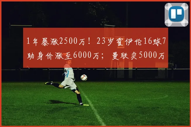 1年暴涨2500万！23岁霍伊伦16球7助身价涨至6000万；曼联卖5000万