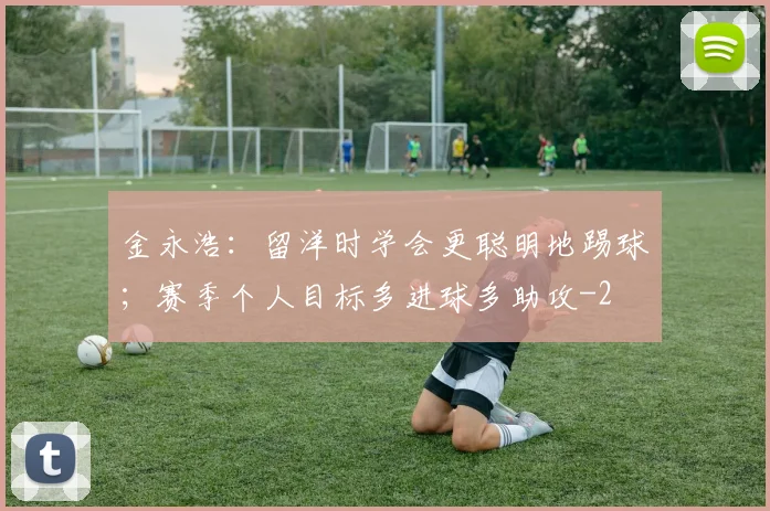 金永浩:留洋时学会更聪明地踢球;赛季个人目标多进球多助攻