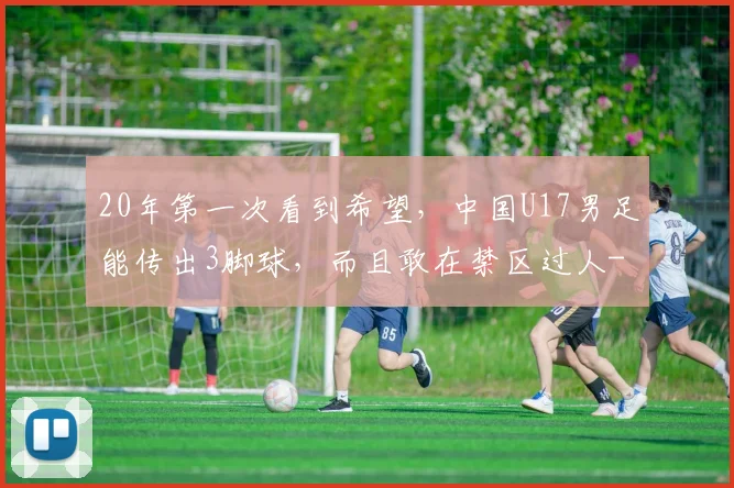 20年第一次看到希望,中国U17男足能传出3脚球,而且敢在禁区过人