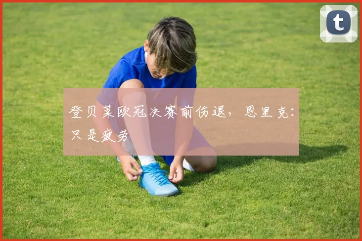 登贝莱欧冠决赛前伤退,恩里克:只是疲劳