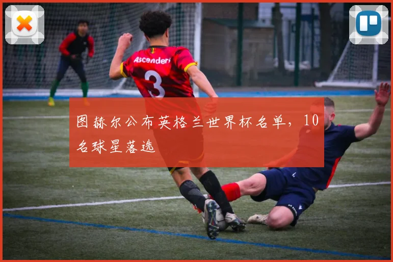 图赫尔公布英格兰世界杯名单，10名球星落选
