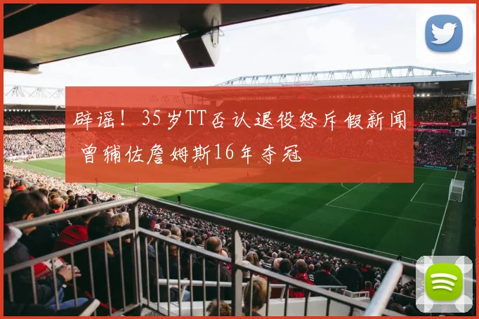 辟谣！35岁TT否认退役怒斥假新闻 曾辅佐詹姆斯16年夺冠