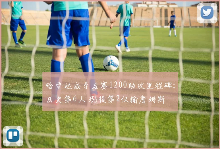 哈登达成季后赛1200助攻里程碑：历史第6人 现役第2仅输詹姆斯
