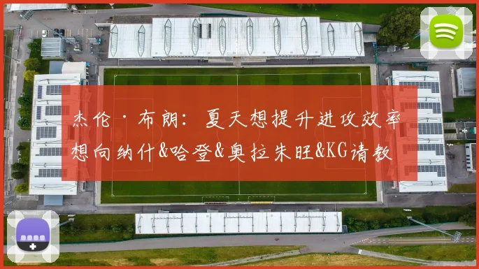杰伦·布朗：夏天想提升进攻效率 想向纳什&哈登&奥拉朱旺&KG请教