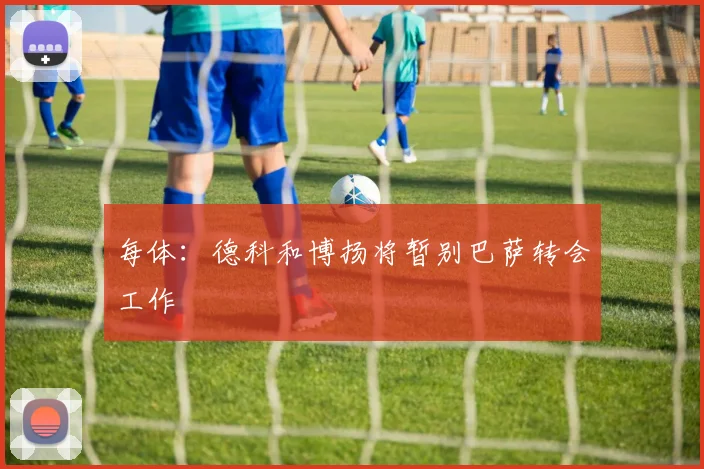 每体：德科和博扬将暂别巴萨转会工作