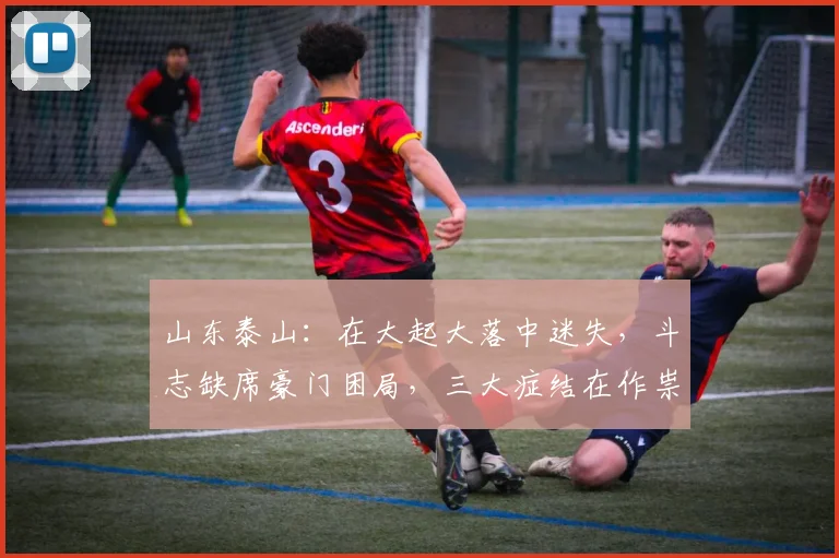 山东泰山：在大起大落中迷失，斗志缺席豪门困局，三大症结在作祟