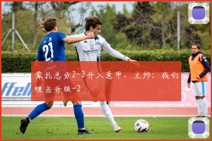 蒙扎总分2-2升入意甲，主帅：我们理当升级